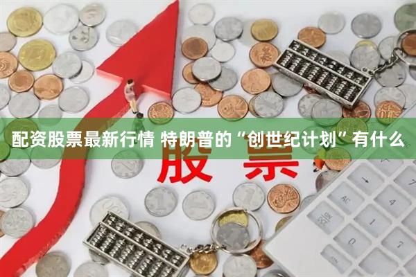 配资股票最新行情 特朗普的“创世纪计划”有什么