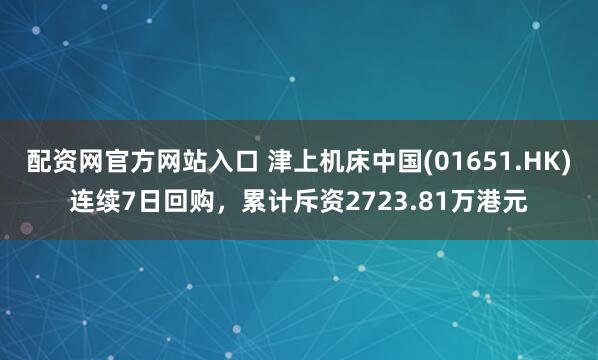 配资网官方网站入口 津上机床中国(01651.HK)连续7日回购，累计斥资2723.81万港元