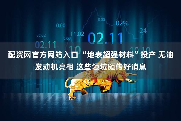 配资网官方网站入口 “地表超强材料”投产 无油发动机亮相 这些领域频传好消息
