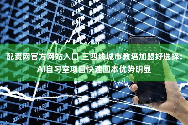 配资网官方网站入口 三四线城市教培加盟好选择：AI自习室项目快速回本优势明显
