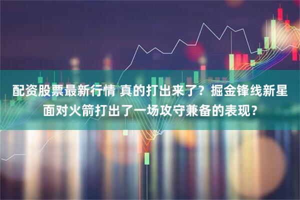 配资股票最新行情 真的打出来了？掘金锋线新星面对火箭打出了一场攻守兼备的表现？