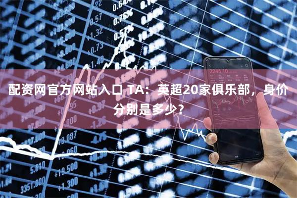 配资网官方网站入口 TA：英超20家俱乐部，身价分别是多少？