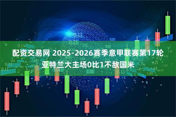 配资交易网 2025-2026赛季意甲联赛第17轮亚特兰大主场0比1不敌国米