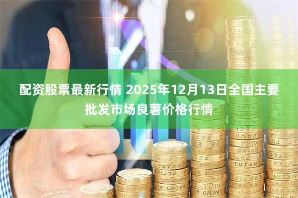 配资股票最新行情 2025年12月13日全国主要批发市场良薯价格行情
