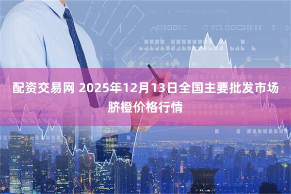配资交易网 2025年12月13日全国主要批发市场脐橙价格行情