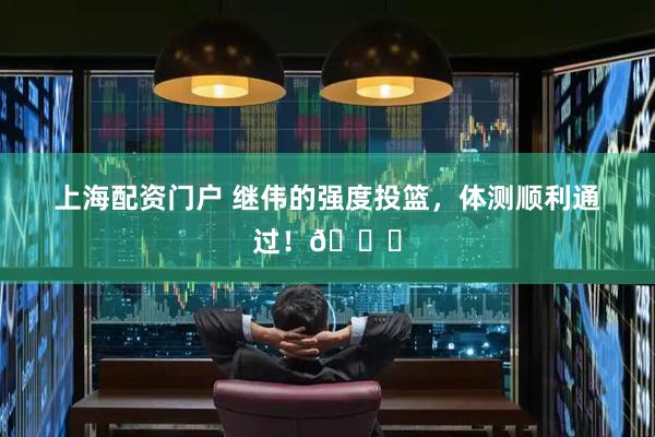 上海配资门户 继伟的强度投篮，体测顺利通过！👊