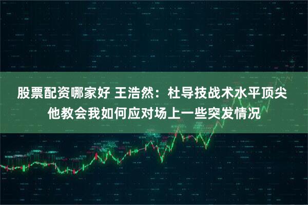 股票配资哪家好 王浩然：杜导技战术水平顶尖 他教会我如何应对场上一些突发情况