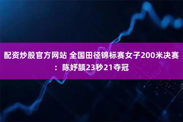 配资炒股官方网站 全国田径锦标赛女子200米决赛：陈妤颉23秒21夺冠