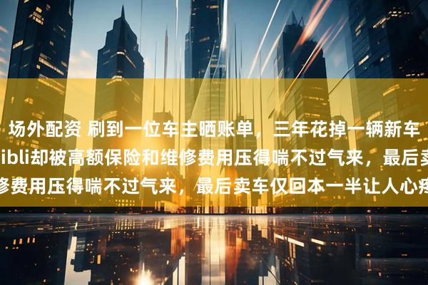 场外配资 刷到一位车主晒账单，三年花掉一辆新车的钱，40万买二手Ghibli却被高额保险和维修费用压得喘不过气来，最后卖车仅回本一半让人心疼