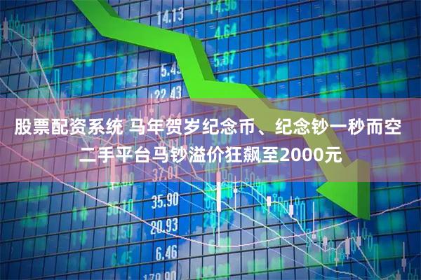 股票配资系统 马年贺岁纪念币、纪念钞一秒而空 二手平台马钞溢价狂飙至2000元