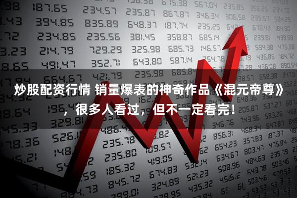 炒股配资行情 销量爆表的神奇作品《混元帝尊》，很多人看过，但不一定看完！