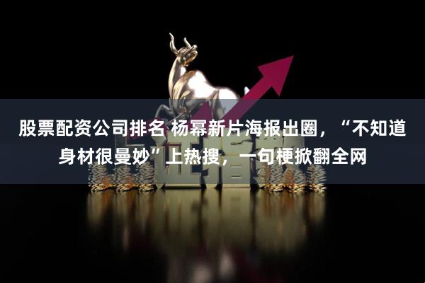 股票配资公司排名 杨幂新片海报出圈，“不知道身材很曼妙”上热搜，一句梗掀翻全网