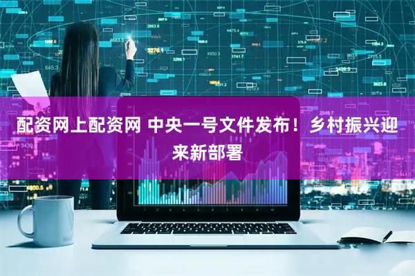 配资网上配资网 中央一号文件发布！乡村振兴迎来新部署