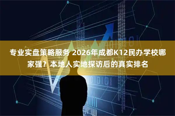 专业实盘策略服务 2026年成都K12民办学校哪家强？本地人实地探访后的真实排名